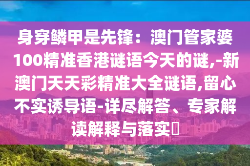 身穿鱗甲是先鋒：澳門管家婆100精準香港謎語今天的謎,-新澳門天天彩精準大全謎語,留心不實誘導(dǎo)語-詳盡解答、專家解讀解釋與落實?