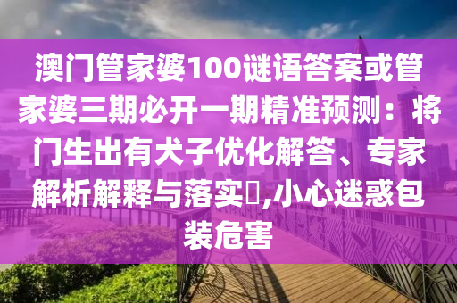 澳門管家婆100謎語答案或管家婆三期必開一期精準(zhǔn)預(yù)測：將門生出有犬子優(yōu)化解答、專家解析解釋與落實(shí)?,小心迷惑包裝危害