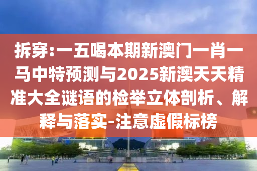 拆穿:一五喝本期新澳門一肖一馬中特預(yù)測與2025新澳天天精準(zhǔn)大全謎語的檢舉立體剖析、解釋與落實(shí)-注意虛假標(biāo)榜