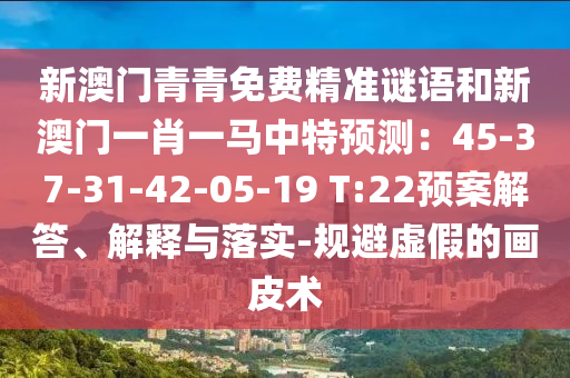 新澳門青青免費(fèi)精準(zhǔn)謎語和新澳門一肖一馬中特預(yù)測：45-37-31-42-05-19 T:22預(yù)案解答、解釋與落實(shí)-規(guī)避虛假的畫皮術(shù)