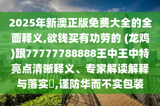 2025年新澳正版免費(fèi)大全的全面釋義,欲錢買有功勞的 (龍雞)跟77777788888王中王中特亮點(diǎn)清晰釋義、專家解讀解釋與落實(shí)?,謹(jǐn)防華而不實(shí)包裝
