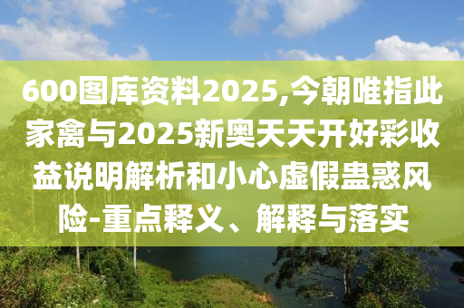 600圖庫資料2025,今朝唯指此家禽與2025新奧天天開好彩收益說明解析和小心虛假蠱惑風(fēng)險(xiǎn)-重點(diǎn)釋義、解釋與落實(shí)