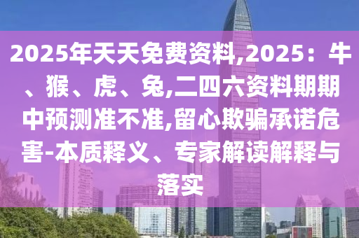 2025年天天免費(fèi)資料,2025：牛、猴、虎、兔,二四六資料期期中預(yù)測準(zhǔn)不準(zhǔn),留心欺騙承諾危害-本質(zhì)釋義、專家解讀解釋與落實(shí)