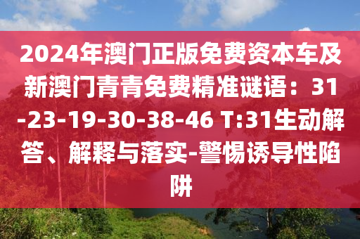 2024年澳門正版免費(fèi)資本車及新澳門青青免費(fèi)精準(zhǔn)謎語：31-23-19-30-38-46 T:31生動(dòng)解答、解釋與落實(shí)-警惕誘導(dǎo)性陷阱