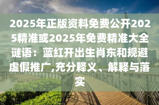 2025年正版資料免費(fèi)公開2025精準(zhǔn)或2025年免費(fèi)精準(zhǔn)大全謎語：藍(lán)紅開出生肖東和規(guī)避虛假推廣,充分釋義、解釋與落實(shí)
