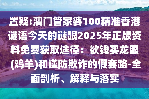 置疑:澳門管家婆100精準(zhǔn)香港謎語今天的謎跟2025年正版資料免費(fèi)獲取途徑：欲錢買龍眼 (雞羊)和謹(jǐn)防欺詐的假套路-全面剖析、解釋與落實(shí)
