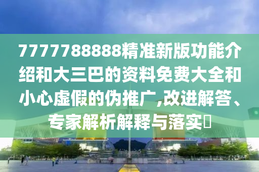 7777788888精準(zhǔn)新版功能介紹和大三巴的資料免費(fèi)大全和小心虛假的偽推廣,改進(jìn)解答、專家解析解釋與落實(shí)?