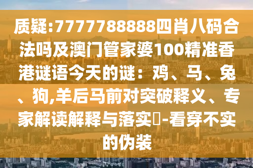 質(zhì)疑:7777788888四肖八碼合法嗎及澳門管家婆100精準香港謎語今天的謎：雞、馬、兔、狗,羊后馬前對突破釋義、專家解讀解釋與落實?-看穿不實的偽裝