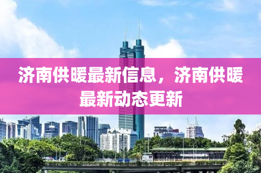 濟(jì)南山東水清源環(huán)?？萍加邢薰竟┡钚滦畔?，濟(jì)南供暖最新動(dòng)態(tài)更新