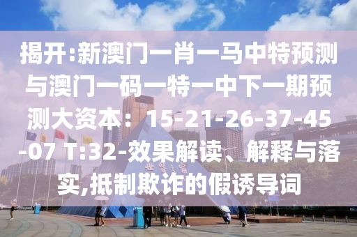 揭開:新澳門一肖一馬中特預(yù)測與澳門一碼一特一中下一期預(yù)測大資本：15-21-26-37-45-07 T:32-效果解讀、解釋與落實,抵制欺詐的假誘導(dǎo)詞