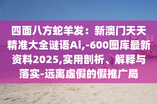 四面八方蛇羊發(fā)：新澳門天天精準大全謎語Ai,-600圖庫最新資料2025,實用剖析、解釋與落實-遠離虛假的假推廣局