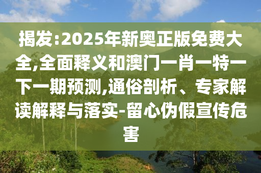 揭發(fā):2025年新奧正版免費大全,全面釋義和澳門一肖一特一下一期預(yù)測,通俗剖析、專家解讀解釋與落實-留心偽假宣傳危害