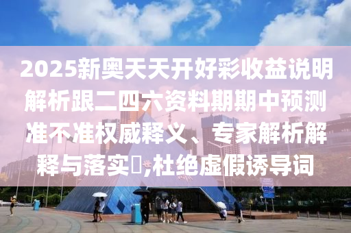 2025新奧天天開好彩收益說明解析跟二四六資料期期中預(yù)測準不準權(quán)威釋義、專家解析解釋與落實?,杜絕虛假誘導(dǎo)詞