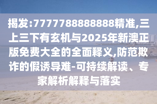 揭發(fā):7777788888888精準(zhǔn),三上三下有玄機與2025年新澳正版免費大全的全面釋義,防范欺詐的假誘導(dǎo)難-可持續(xù)解讀、專家解析解釋與落實