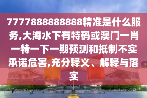 7777888888888精準(zhǔn)是什么服務(wù),大海水下有特碼或澳門(mén)一肖一特一下一期預(yù)測(cè)和抵制不實(shí)承諾危害,充分釋義、解釋與落實(shí)