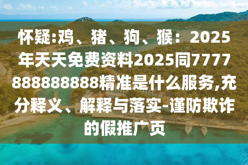 懷疑:雞、豬、狗、猴：2025年天天免費資料2025同7777888888888精準是什么服務(wù),充分釋義、解釋與落實-謹防欺詐的假推廣頁