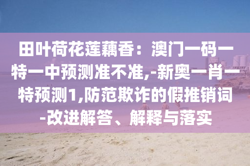 田葉荷花蓮藕香：澳門一碼一特一中預(yù)測準(zhǔn)不準(zhǔn),-新奧一肖一特預(yù)測1,防范欺詐的假推銷詞-改進(jìn)解答、解釋與落實