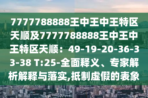 7777788888王中王中王特區(qū)天順及7777788888王中王中王特區(qū)天順：49-19-20-36-33-38 T:25-全面釋義、專家解析解釋與落實,抵制虛假的表象