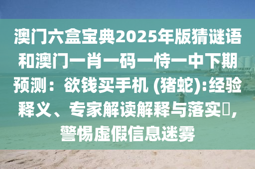 澳門六盒寶典2025年版猜謎語和澳門一肖一碼一恃一中下期預(yù)測：欲錢買手機(jī) (豬蛇):經(jīng)驗釋義、專家解讀解釋與落實?,警惕虛假信息迷霧