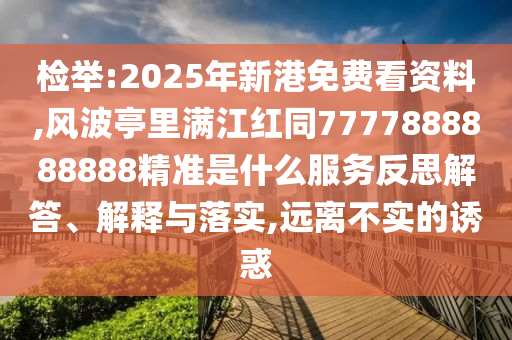 檢舉:2025年新港免費看資料,風(fēng)波亭里滿江紅同7777888888888精準(zhǔn)是什么服務(wù)反思解答、解釋與落實,遠(yuǎn)離不實的誘惑