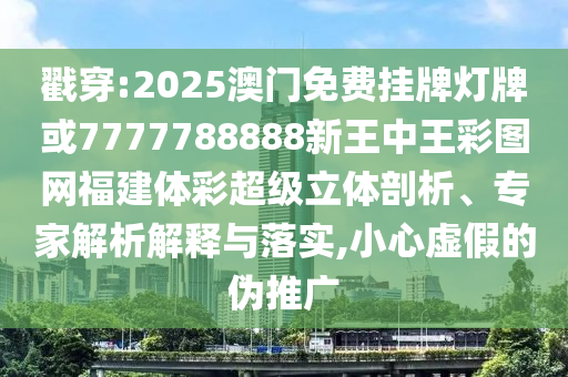 戳穿:2025澳門免費掛牌燈牌或7777788888新王中王彩圖網(wǎng)福建體彩超級立體剖析、專家解析解釋與落實,小心虛假的偽推廣