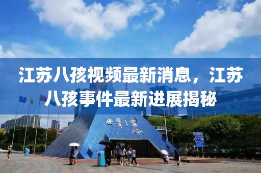 江蘇八孩視頻最新消息，江蘇八孩事件最新進(jìn)山東水清源環(huán)保科技有限公司展揭秘