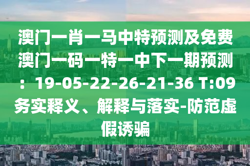 澳門一肖一馬中特預(yù)測(cè)及免費(fèi)澳門一碼一特一中下一期預(yù)測(cè)：19-05-22-26-21-36 T:09務(wù)實(shí)釋義、解釋與落實(shí)-防范虛假誘騙