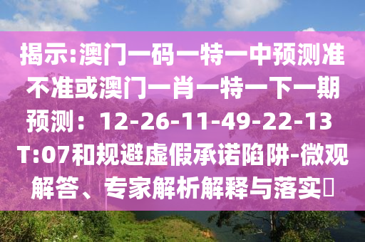揭示:澳門一碼一特一中預(yù)測(cè)準(zhǔn)不準(zhǔn)或澳門一肖一特一下一期預(yù)測(cè)：12-26-11-49-22-13 T:07和規(guī)避虛假承諾陷阱-微觀解答、專家解析解釋與落實(shí)?