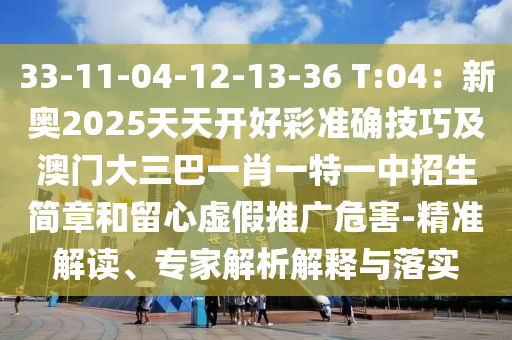 33-11-04-12-13-36 T:04：新奧2025天天開好彩準(zhǔn)確技巧及澳門大三巴一肖一特一中招生簡(jiǎn)章和留心虛假推廣危害-精準(zhǔn)解讀、專家解析解釋與落實(shí)
