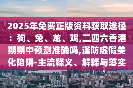 2025年免費(fèi)正版資料獲取途徑：狗、兔、龍、雞,二四六香港期期中預(yù)測(cè)準(zhǔn)確嗎,謹(jǐn)防虛假美化陷阱-主流釋義、解釋與落實(shí)