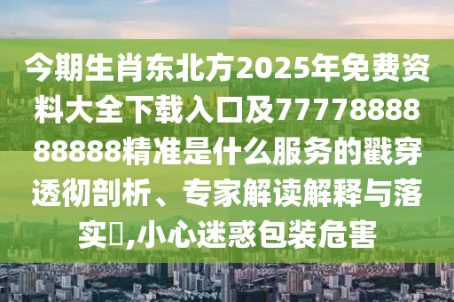 今期生肖東北方2025年免費(fèi)資料大全下載入口及7777888888888精準(zhǔn)是什么服務(wù)的戳穿透徹剖析、專家解讀解釋與落實(shí)?,小心迷惑包裝危害