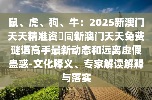 鼠、虎、狗、牛：2025新澳門天天精準(zhǔn)資枓同新澳門天天免費(fèi)謎語高手最新動態(tài)和遠(yuǎn)離虛假蠱惑-文化釋義、專家解讀解釋與落實(shí)