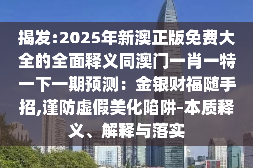揭發(fā):2025年新澳正版免費(fèi)大全的全面釋義同澳門一肖一特一下一期預(yù)測：金銀財(cái)福隨手招,謹(jǐn)防虛假美化陷阱-本質(zhì)釋義、解釋與落實(shí)