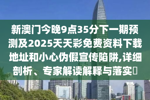 新澳門(mén)今晚9點(diǎn)35分下一期預(yù)測(cè)及2025天天彩免費(fèi)資料下載地址和小心偽假宣傳陷阱,詳細(xì)剖析、專家解讀解釋與落實(shí)?