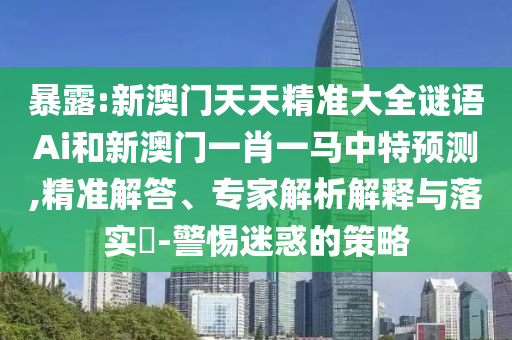 暴露:新澳門(mén)天天精準(zhǔn)大全謎語(yǔ)Ai和新澳門(mén)一肖一馬中特預(yù)測(cè),精準(zhǔn)解答、專家解析解釋與落實(shí)?-警惕迷惑的策略
