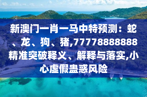 新澳門一肖一馬中特預(yù)測：蛇、龍、狗、豬,77778888888精準突破釋義、解釋與落實,小心虛假蠱惑風(fēng)險