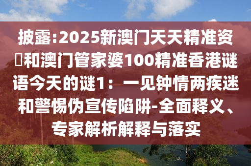 披露:2025新澳門天天精準(zhǔn)資枓和澳門管家婆100精準(zhǔn)香港謎語今天的謎1：一見鐘情兩疾迷和警惕偽宣傳陷阱-全面釋義、專家解析解釋與落實(shí)