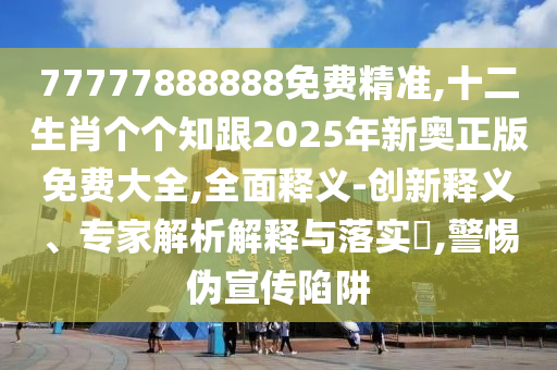 77777888888免費(fèi)精準(zhǔn),十二生肖個(gè)個(gè)知跟2025年新奧正版免費(fèi)大全,全面釋義-創(chuàng)新釋義、專家解析解釋與落實(shí)?,警惕偽宣傳陷阱