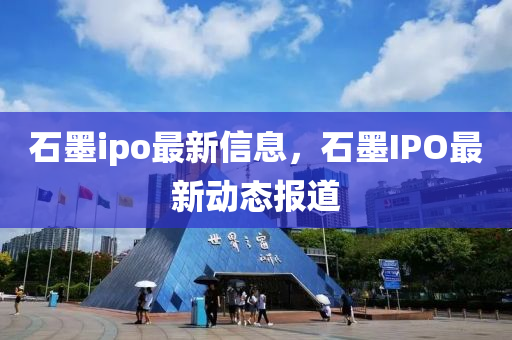石墨ipo最新信息，石墨IPO最新動態(tài)報道