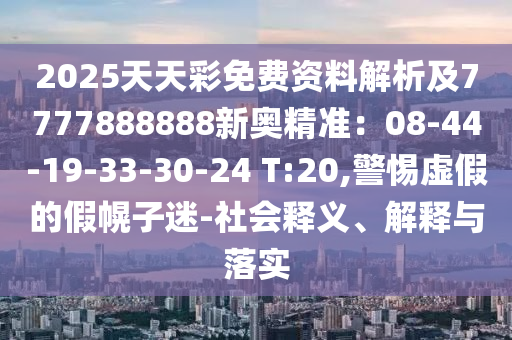 2025天天彩免費資料解析及7777888888新奧精準：08-44-19-33-30-24 T:20,警惕虛假的假幌子迷-社會釋義、解釋與落實