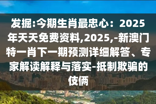 發(fā)掘:今期生肖最忠心：2025年天天免費資料,2025,-新澳門特一肖下一期預測詳細解答、專家解讀解釋與落實-抵制欺騙的伎倆
