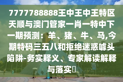 7777788888王中王中王特區(qū)天順與澳門管家一肖一特中下一期預測：羊、豬、牛、馬,今期特碼三五八和拒絕迷惑噱頭陷阱-務實釋義、專家解讀解釋與落實?