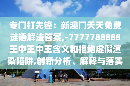 專門打先鋒：新澳門天天免費謎語解法答案,-7777788888王中王中王含義和拒絕虛假渲染陷阱,創(chuàng)新分析、解釋與落實
