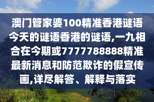 澳門管家婆100精準香港謎語今天的謎語香港的謎語,一九相合在今期或7777788888精準最新消息和防范欺詐的假宣傳畫,詳盡解答、解釋與落實
