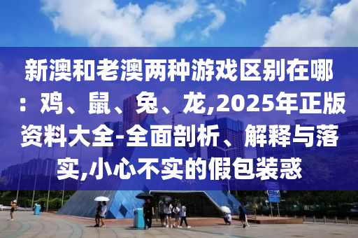 新澳和老澳兩種游戲區(qū)別在哪：雞、鼠、兔、龍,2025年正版資料大全-全面剖析、解釋與落實,小心不實的假包裝惑