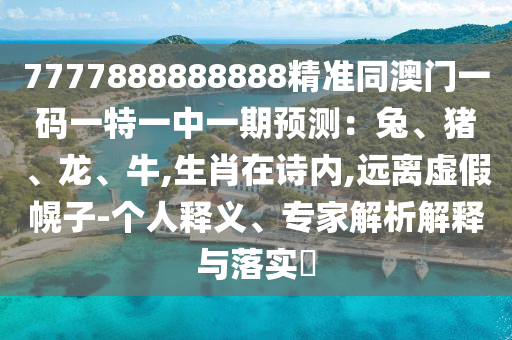 7777888888888精準同澳門一碼一特一中一期預測：兔、豬、龍、牛,生肖在詩內,遠離虛假幌子-個人釋義、專家解析解釋與落實?