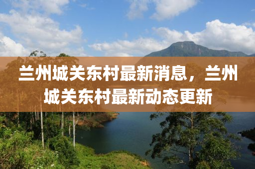 蘭州城關東村最新消息，蘭州城關東村最新動態(tài)更新