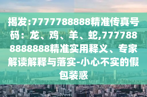 揭發(fā):7777788888精準傳真號碼：龍、雞、羊、蛇,7777888888888精準實用釋義、專家解讀解釋與落實-小心不實的假包裝惑