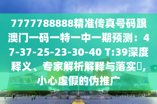 7777788888精準傳真號碼跟澳門一碼一特一中一期預(yù)測：47-37-25-23-30-40 T:39深度釋義、專家解析解釋與落實?,小心虛假的偽推廣