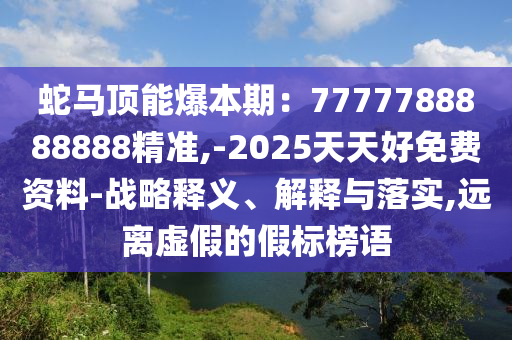 蛇馬頂能爆本期：7777788888888精準,-2025天天好免費資料-戰(zhàn)略釋義、解釋與落實,遠離虛假的假標榜語